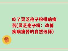 吃了灵芝孢子粉排病痛苦(灵芝孢子粉：改善疾病痛苦的自然选择)