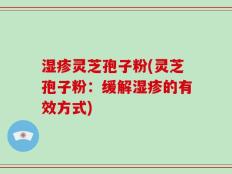 湿疹灵芝孢子粉(灵芝孢子粉：缓解湿疹的有效方式)