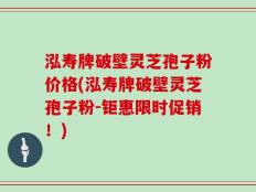 泓寿牌破壁灵芝孢子粉价格(泓寿牌破壁灵芝孢子粉-钜惠限时促销！)