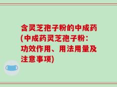 含灵芝孢子粉的中成药(中成药灵芝孢子粉：功效作用、用法用量及注意事项)