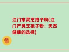 江门市灵芝孢子粉(江门产灵芝孢子粉：天然健康的选择)