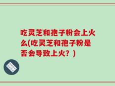 吃灵芝和孢子粉会上火么(吃灵芝和孢子粉是否会导致上火？)