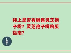 楼上是否有销售灵芝孢子粉？灵芝孢子粉购买指南？