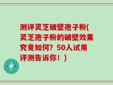 测评灵芝破壁孢子粉(灵芝孢子粉的破壁效果究竟如何？50人试用评测告诉你！)