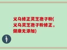 义乌修正灵芝孢子粉(义乌灵芝孢子粉修正，健康无添加)