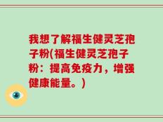 我想了解福生健灵芝孢子粉(福生健灵芝孢子粉：提高免疫力，增强健康能量。)