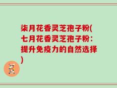 柒月花香灵芝孢子粉(七月花香灵芝孢子粉：提升免疫力的自然选择)