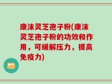 康沫灵芝孢子粉(康沫灵芝孢子粉的功效和作用，可缓解压力，提高免疫力)
