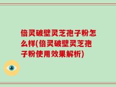 倍灵破壁灵芝孢子粉怎么样(倍灵破壁灵芝孢子粉使用效果解析)
