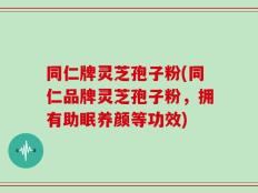 同仁牌灵芝孢子粉(同仁品牌灵芝孢子粉，拥有助眠养颜等功效)