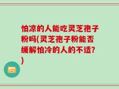 怕凉的人能吃灵芝孢子粉吗(灵芝孢子粉能否缓解怕冷的人的不适？)