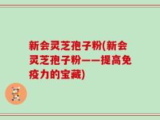 新会灵芝孢子粉(新会灵芝孢子粉——提高免疫力的宝藏)