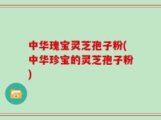 中华瑰宝灵芝孢子粉(中华珍宝的灵芝孢子粉)