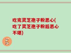 吃完灵芝孢子粉恶心(吃了灵芝孢子粉后恶心不堪)