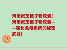 海南灵芝孢子粉胶囊(海南灵芝孢子粉胶囊——强化免疫系统的秘密武器)
