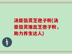 汤臣倍灵芝孢子粉(汤臣倍灵推出芝孢子粉，助力养生达人)