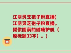 江阴灵芝孢子粉直播(江阴灵芝孢子粉直播，提供圆满的健康护航（原标题33字）。)