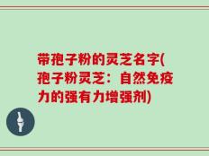 带孢子粉的灵芝名字(孢子粉灵芝：自然免疫力的强有力增强剂)