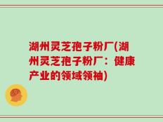湖州灵芝孢子粉厂(湖州灵芝孢子粉厂：健康产业的领域领袖)