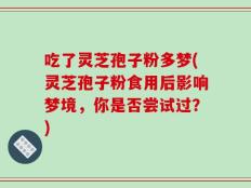 吃了灵芝孢子粉多梦(灵芝孢子粉食用后影响梦境，你是否尝试过？)