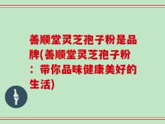 善顺堂灵芝孢子粉是品牌(善顺堂灵芝孢子粉：带你品味健康美好的生活)