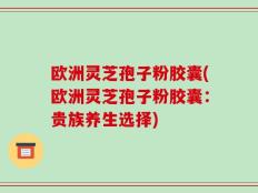 欧洲灵芝孢子粉胶囊(欧洲灵芝孢子粉胶囊：贵族养生选择)