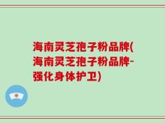 海南灵芝孢子粉品牌(海南灵芝孢子粉品牌-强化身体护卫)