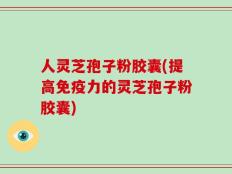 人灵芝孢子粉胶囊(提高免疫力的灵芝孢子粉胶囊)