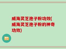 威海灵芝孢子粉功效(威海灵芝孢子粉的神奇功效)