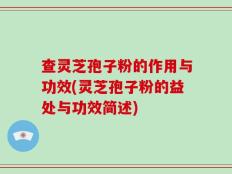 查灵芝孢子粉的作用与功效(灵芝孢子粉的益处与功效简述)