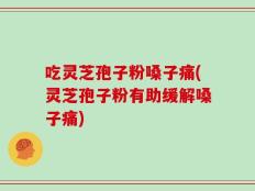 吃灵芝孢子粉嗓子痛(灵芝孢子粉有助缓解嗓子痛)