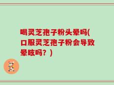 喝灵芝孢子粉头晕吗(口服灵芝孢子粉会导致晕眩吗？)