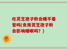 吃灵芝孢子粉会睡不着觉吗(食用灵芝孢子粉会影响睡眠吗？)