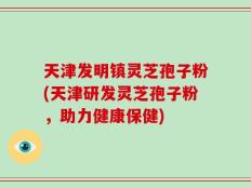 天津发明镇灵芝孢子粉(天津研发灵芝孢子粉，助力健康保健)
