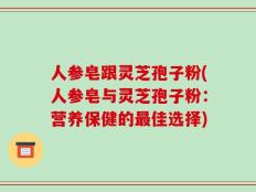 人参皂跟灵芝孢子粉(人参皂与灵芝孢子粉：营养保健的最佳选择)