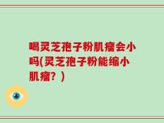 喝灵芝孢子粉肌瘤会小吗(灵芝孢子粉能缩小肌瘤？)