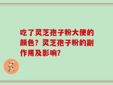 吃了灵芝孢子粉大便的颜色？灵芝孢子粉的副作用及影响？