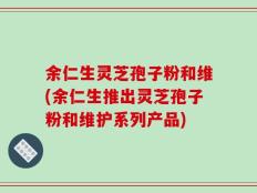 余仁生灵芝孢子粉和维(余仁生推出灵芝孢子粉和维护系列产品)