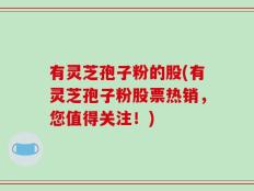 有灵芝孢子粉的股(有灵芝孢子粉股票热销，您值得关注！)