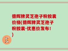 德辉牌灵芝孢子粉胶囊价格(德辉牌灵芝孢子粉胶囊-优惠价发布！)