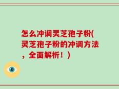 怎么冲调灵芝孢子粉(灵芝孢子粉的冲调方法，全面解析！)