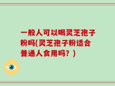 一般人可以喝灵芝孢子粉吗(灵芝孢子粉适合普通人食用吗？)