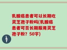 乳腺癌患者可以长期吃灵芝孢子粉吗(乳腺癌患者可否长期服用灵芝孢子粉？)