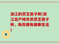 浙江的灵芝孢子粉(浙江出产纯天然灵芝孢子粉，助你拥有健康生活)