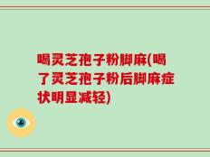 喝灵芝孢子粉脚麻(喝了灵芝孢子粉后脚麻症状明显减轻)