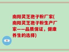 南阳灵芝孢子粉厂家(南阳灵芝孢子粉生产厂家——品质保证，健康养生的选择)
