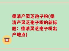 德清产灵芝孢子粉(德清产灵芝孢子粉的新标题：德清灵芝孢子粉出产地点)