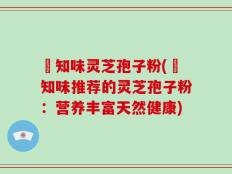 沄知味灵芝孢子粉(沄知味推荐的灵芝孢子粉：营养丰富天然健康)