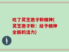 吃了灵芝孢子粉精神(灵芝孢子粉：给予精神全新的活力)