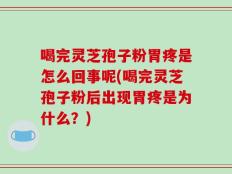 喝完灵芝孢子粉胃疼是怎么回事呢(喝完灵芝孢子粉后出现胃疼是为什么？)